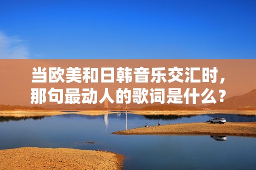 当欧美和日韩音乐交汇时，那句最动人的歌词是什么？