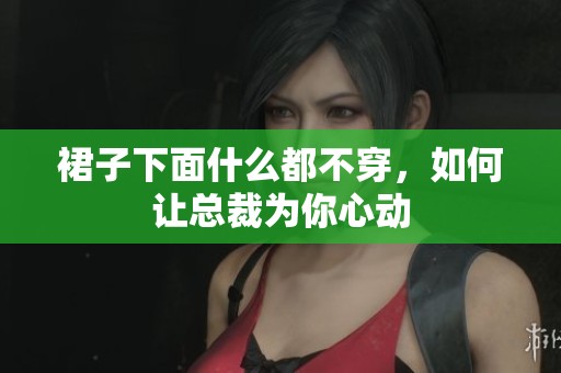 裙子下面什么都不穿，如何让总裁为你心动