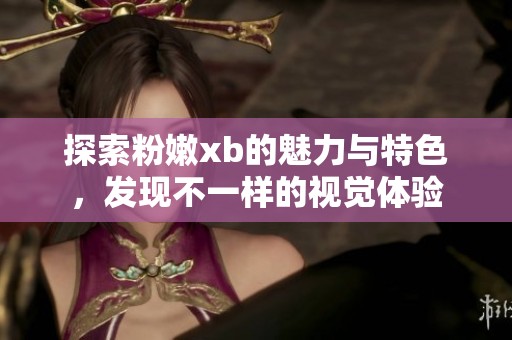 探索粉嫩xb的魅力与特色，发现不一样的视觉体验