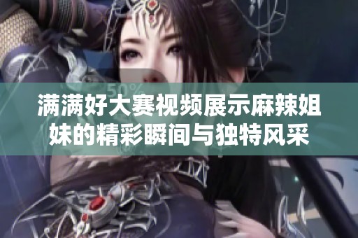 满满好大赛视频展示麻辣姐妹的精彩瞬间与独特风采
