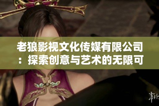 老狼影视文化传媒有限公司：探索创意与艺术的无限可能