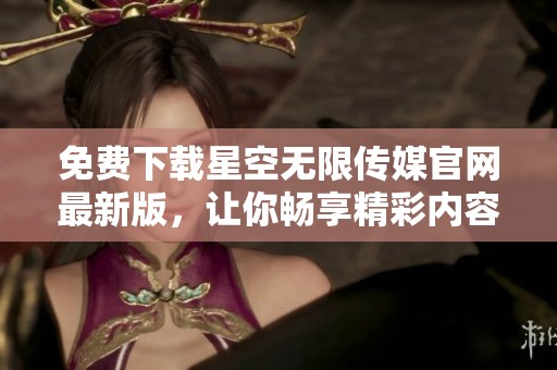 免费下载星空无限传媒官网最新版，让你畅享精彩内容