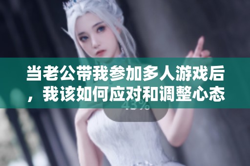 当老公带我参加多人游戏后，我该如何应对和调整心态