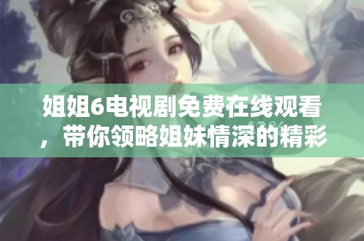 姐姐6电视剧免费在线观看，带你领略姐妹情深的精彩故事