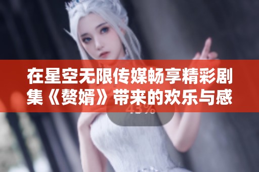在星空无限传媒畅享精彩剧集《赘婿》带来的欢乐与感动