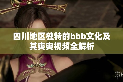 四川地区独特的bbb文化及其爽爽视频全解析