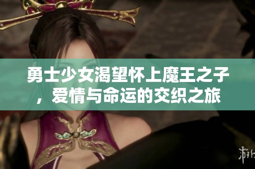 勇士少女渴望怀上魔王之子，爱情与命运的交织之旅