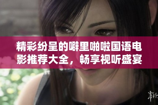精彩纷呈的噼里啪啦国语电影推荐大全，畅享视听盛宴