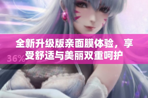 全新升级版亲面膜体验，享受舒适与美丽双重呵护