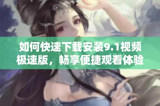 如何快速下载安装9.1视频极速版，畅享便捷观看体验