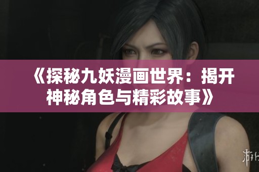 《探秘九妖漫画世界：揭开神秘角色与精彩故事》