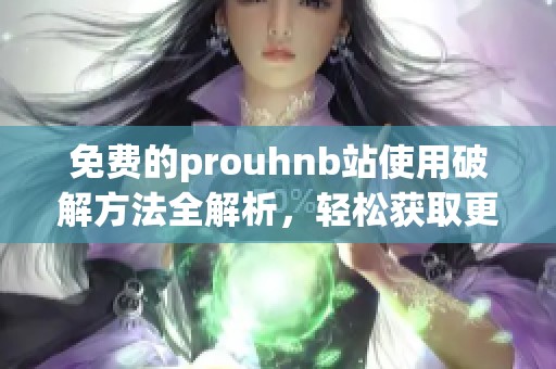 免费的prouhnb站使用破解方法全解析，轻松获取更多资源