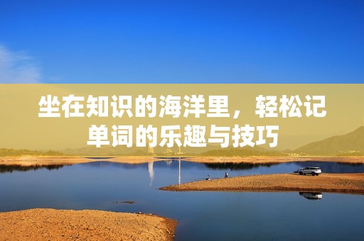 坐在知识的海洋里，轻松记单词的乐趣与技巧