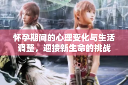 怀孕期间的心理变化与生活调整，迎接新生命的挑战