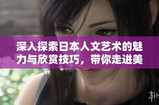 深入探索日本人文艺术的魅力与欣赏技巧，带你走进美的世界
