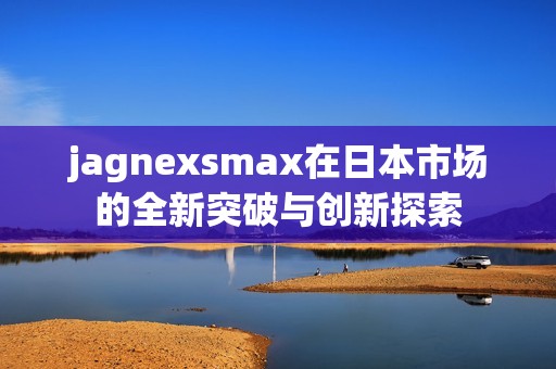 jagnexsmax在日本市场的全新突破与创新探索