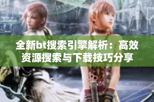 全新bt搜索引擎解析：高效资源搜索与下载技巧分享