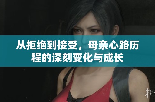 从拒绝到接受，母亲心路历程的深刻变化与成长