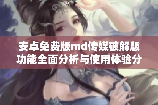 安卓免费版md传媒破解版功能全面分析与使用体验分享
