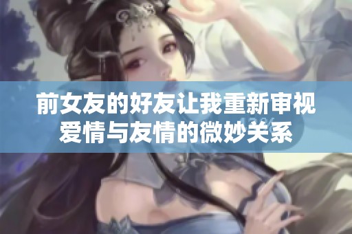 前女友的好友让我重新审视爱情与友情的微妙关系