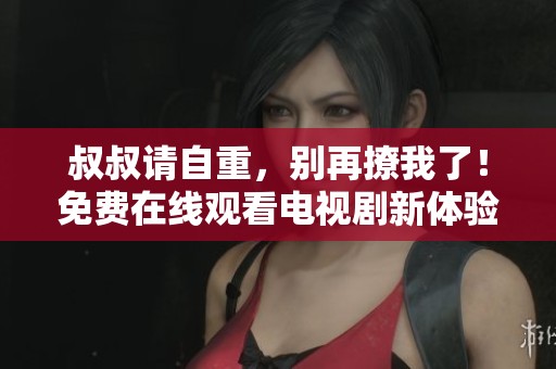 叔叔请自重，别再撩我了！免费在线观看电视剧新体验