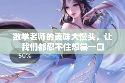 数学老师的美味大馒头，让我们都忍不住想尝一口
