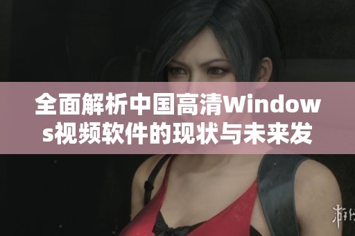全面解析中国高清Windows视频软件的现状与未来发展