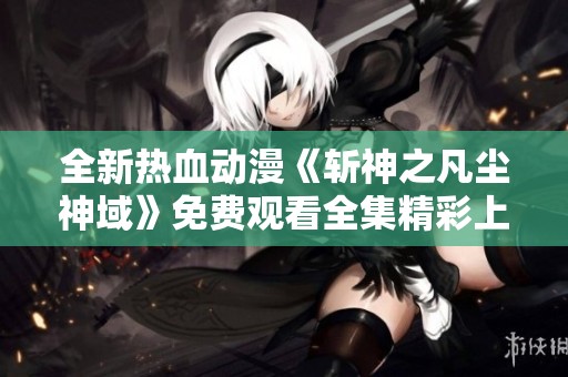 全新热血动漫《斩神之凡尘神域》免费观看全集精彩上线