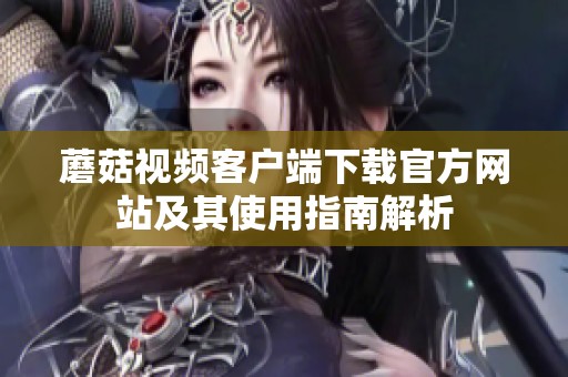 蘑菇视频客户端下载官方网站及其使用指南解析