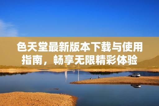 色天堂最新版本下载与使用指南，畅享无限精彩体验