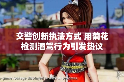 交警创新执法方式 用菊花检测酒驾行为引发热议