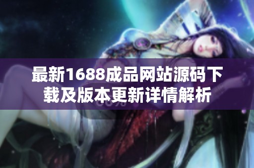 最新1688成品网站源码下载及版本更新详情解析