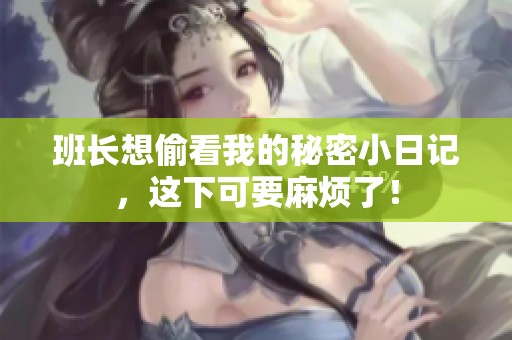 班长想偷看我的秘密小日记，这下可要麻烦了！