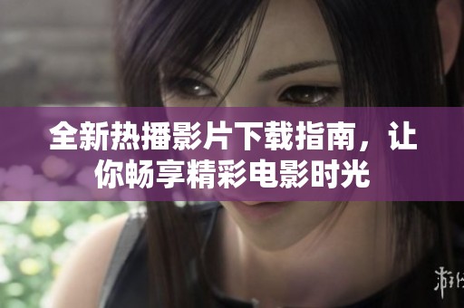 全新热播影片下载指南，让你畅享精彩电影时光