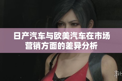 日产汽车与欧美汽车在市场营销方面的差异分析