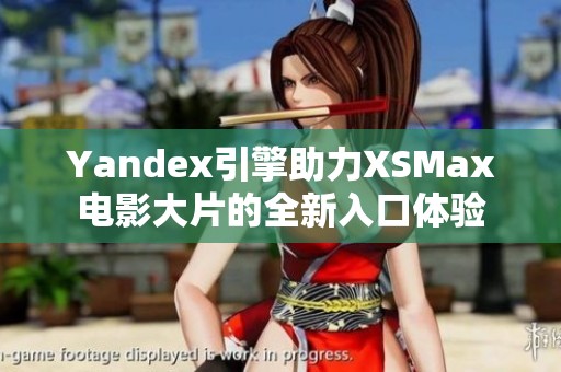 Yandex引擎助力XSMax电影大片的全新入口体验