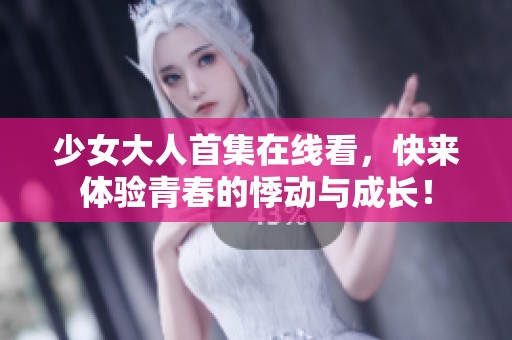 少女大人首集在线看，快来体验青春的悸动与成长！