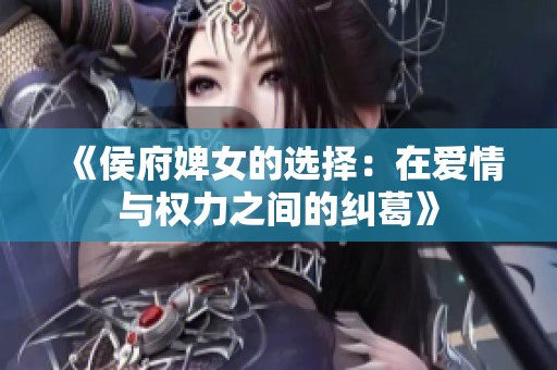 《侯府婢女的选择：在爱情与权力之间的纠葛》