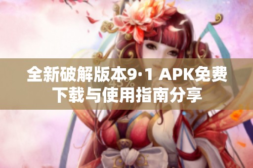 全新破解版本9·1 APK免费下载与使用指南分享