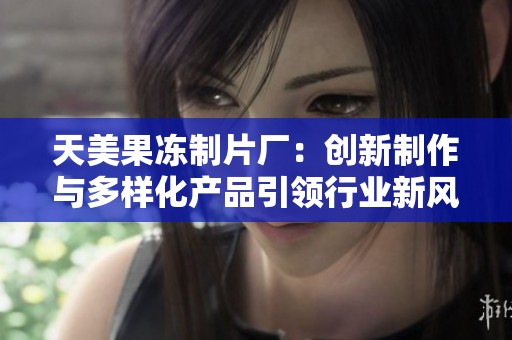天美果冻制片厂：创新制作与多样化产品引领行业新风潮