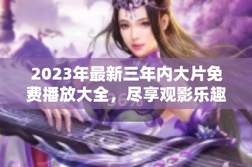 2023年最新三年内大片免费播放大全，尽享观影乐趣！