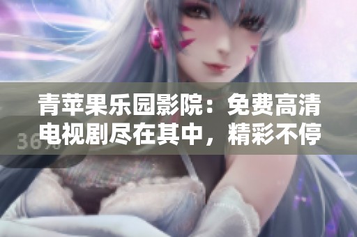 青苹果乐园影院：免费高清电视剧尽在其中，精彩不停歇