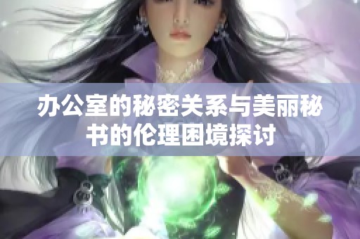 办公室的秘密关系与美丽秘书的伦理困境探讨