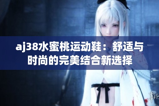 aj38水蜜桃运动鞋：舒适与时尚的完美结合新选择