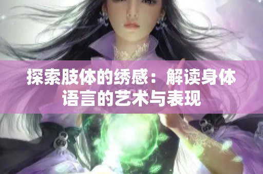 探索肢体的绣感：解读身体语言的艺术与表现