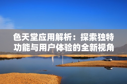 色天堂应用解析：探索独特功能与用户体验的全新视角