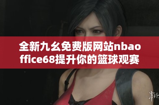 全新九幺免费版网站nbaoffice68提升你的篮球观赛体验