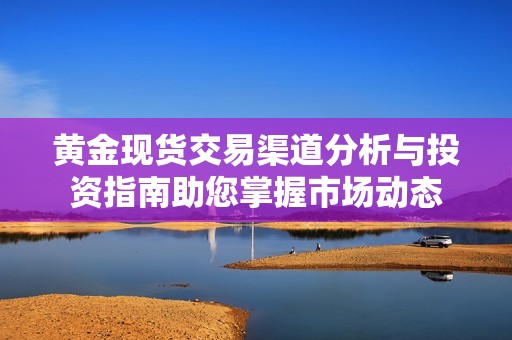 黄金现货交易渠道分析与投资指南助您掌握市场动态