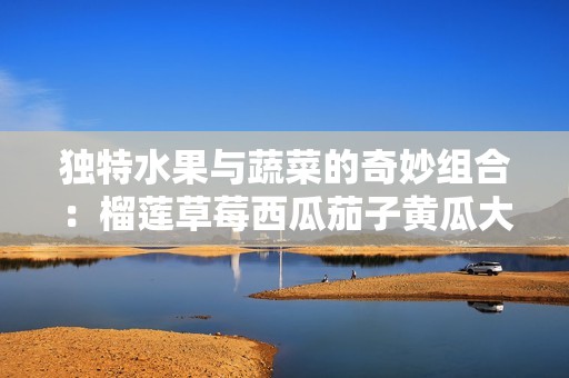 独特水果与蔬菜的奇妙组合：榴莲草莓西瓜茄子黄瓜大赏