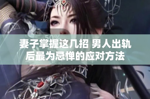 妻子掌握这几招 男人出轨后最为忌惮的应对方法